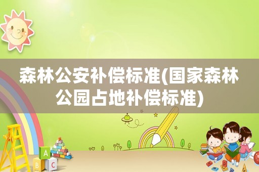 森林公安補償標準(國家森林公園占地補償標準)