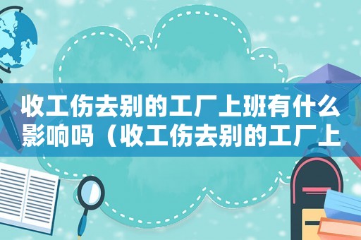 收工傷去別的工廠上班有什么影響嗎（收工傷去別的工廠上班有什么影響）
