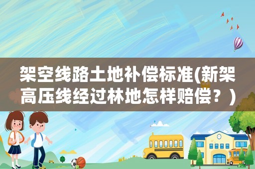 架空線路土地補償標準(新架高壓線經過林地怎樣賠償？)