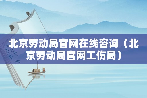 北京勞動(dòng)局官網(wǎng)在線咨詢（北京勞動(dòng)局官網(wǎng)工傷局）
