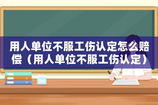 用人單位不服工傷認定怎么賠償（用人單位不服工傷認定）