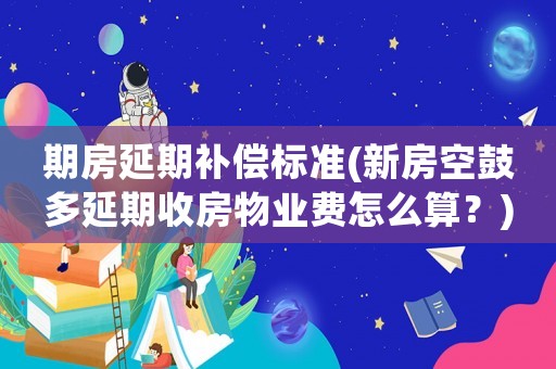 期房延期補償標準(新房空鼓多延期收房物業(yè)費怎么算？)