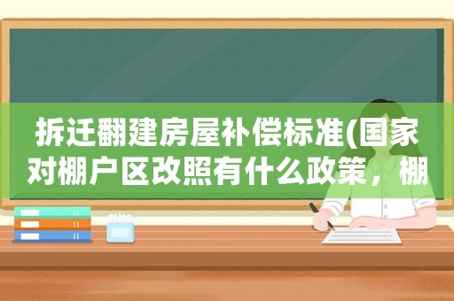 拆遷翻建房屋補償標準(國家對棚戶區改照有什么政策，棚戶區改造補償標準是什么)