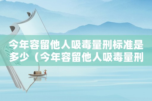 今年容留他人吸毒量刑標準是多少（今年容留他人吸毒量刑標準）