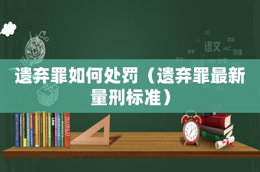 遺棄罪如何處罰（遺棄罪最新量刑標準）