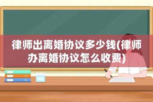 律師出離婚協議多少錢(律師辦離婚協議怎么收費)