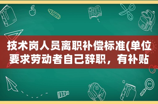 技術(shù)崗人員離職補(bǔ)償標(biāo)準(zhǔn)(單位要求勞動(dòng)者自己辭職，有補(bǔ)貼嗎)