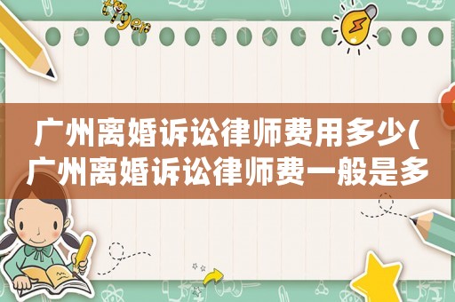 廣州離婚訴訟律師費用多少(廣州離婚訴訟律師費一般是多少)