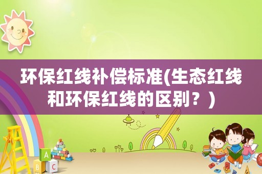 環(huán)保紅線補(bǔ)償標(biāo)準(zhǔn)(生態(tài)紅線和環(huán)保紅線的區(qū)別？)