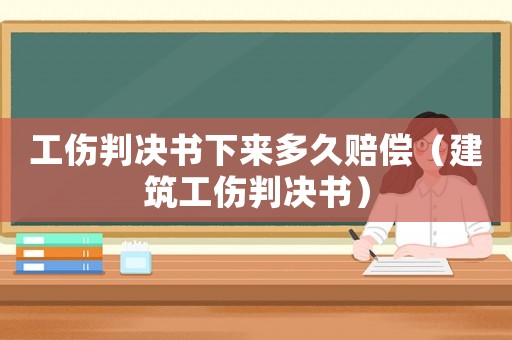 工傷判決書下來多久賠償（建筑工傷判決書）
