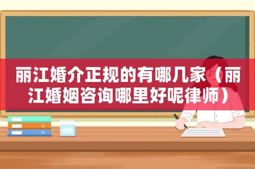 麗江婚介正規的有哪幾家（麗江婚姻咨詢哪里好呢律師）