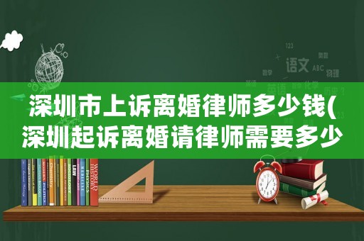 深圳市上訴離婚律師多少錢(深圳起訴離婚請律師需要多少錢)