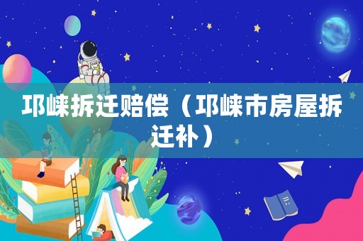 邛崍拆遷賠償（邛崍市房屋拆遷補(bǔ)）