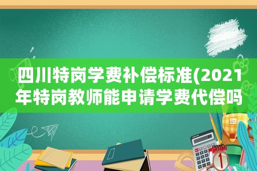 四川特崗學費補償標準(2021年特崗教師能申請學費代償嗎？)