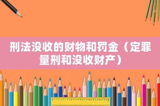 刑法沒收的財(cái)物和罰金（定罪量刑和沒收財(cái)產(chǎn)）