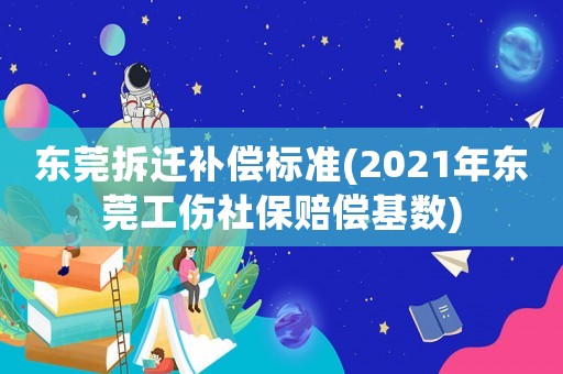 東莞拆遷補償標準(2021年東莞工傷社保賠償基數)
