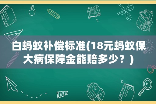 白螞蟻補(bǔ)償標(biāo)準(zhǔn)(18元螞蟻保大病保障金能賠多少？)