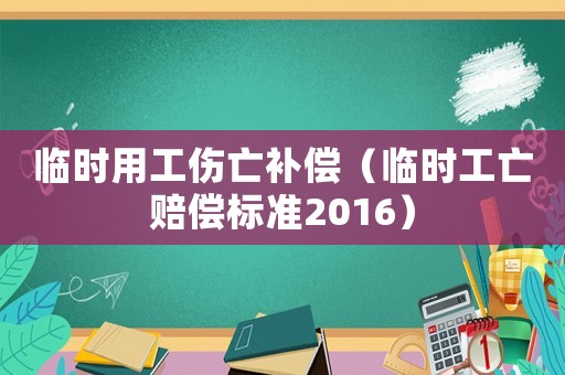 臨時用工傷亡補償（臨時工亡賠償標準2016）