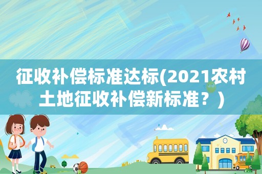 征收補償標準達標(2021農村土地征收補償新標準？)