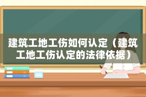 建筑工地工傷如何認定（建筑工地工傷認定的法律依據）