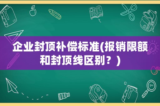 企業封頂補償標準(報銷限額和封頂線區別？)