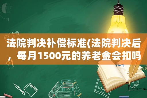 法院判決補(bǔ)償標(biāo)準(zhǔn)(法院判決后，每月1500元的養(yǎng)老金會(huì)扣嗎？)
