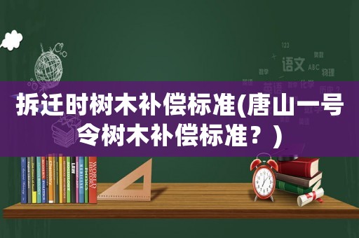拆遷時樹木補償標準(唐山一號令樹木補償標準？)