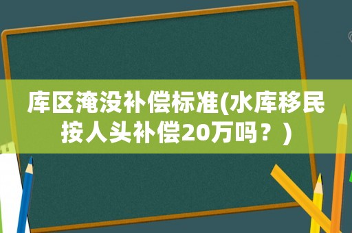 庫區淹沒補償標準(水庫移民按人頭補償20萬嗎？)