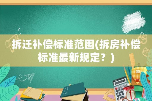 拆遷補償標準范圍(拆房補償標準最新規(guī)定？)