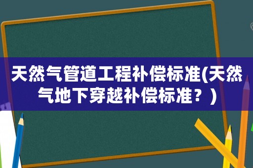 天然氣管道工程補償標準(天然氣地下穿越補償標準？)