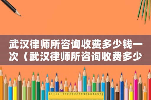武漢律師所咨詢收費多少錢一次（武漢律師所咨詢收費多少）