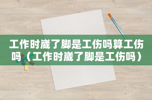 工作時(shí)崴了腳是工傷嗎算工傷嗎（工作時(shí)崴了腳是工傷嗎）