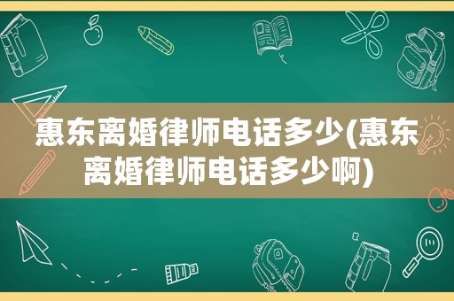 惠東離婚律師電話多少(惠東離婚律師電話多少啊)