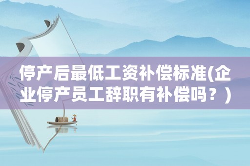 停產(chǎn)后最低工資補償標(biāo)準(zhǔn)(企業(yè)停產(chǎn)員工辭職有補償嗎？)