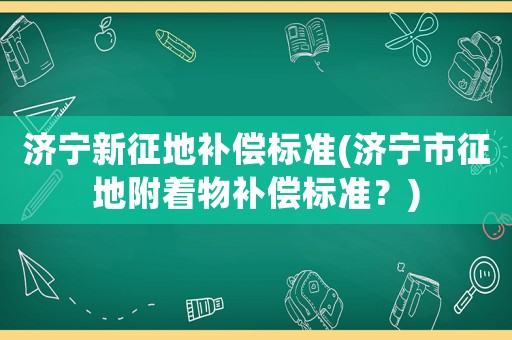 濟寧新征地補償標準(濟寧市征地附著物補償標準？)