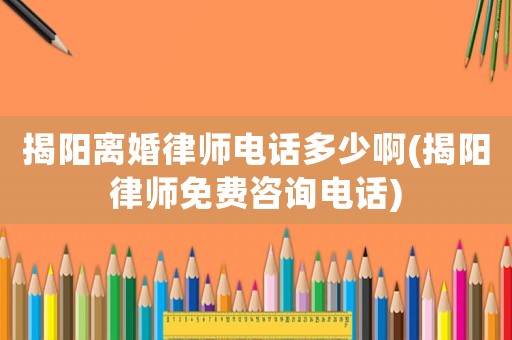 揭陽離婚律師電話多少啊(揭陽律師免費咨詢電話)