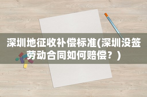 深圳地征收補償標準(深圳沒簽勞動合同如何賠償？)