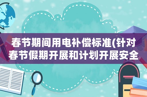 春節期間用電補償標準(針對春節假期開展和計劃開展安全防范重點工作)
