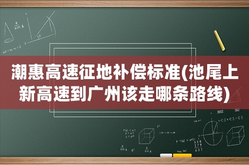 潮惠高速征地補償標準(池尾上新高速到廣州該走哪條路線)