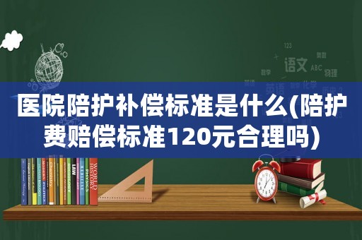 醫(yī)院陪護(hù)補(bǔ)償標(biāo)準(zhǔn)是什么(陪護(hù)費(fèi)賠償標(biāo)準(zhǔn)120元合理嗎)