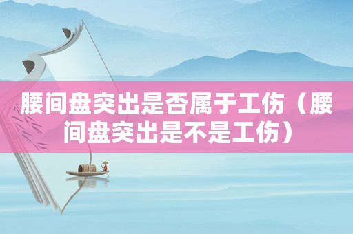 腰間盤突出是否屬于工傷（腰間盤突出是不是工傷）