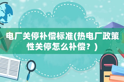 電廠關停補償標準(熱電廠政策性關停怎么補償？)