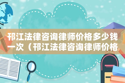 邗江法律咨詢律師價格多少錢一次（邗江法律咨詢律師價格多少）