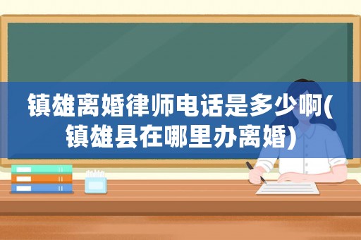 鎮雄離婚律師電話是多少啊(鎮雄縣在哪里辦離婚)