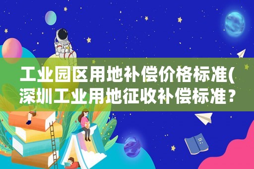 工業園區用地補償價格標準(深圳工業用地征收補償標準？)