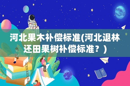 河北果木補償標準(河北退林還田果樹補償標準？)
