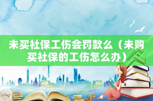 未買社保工傷會罰款么（未購買社保的工傷怎么辦）