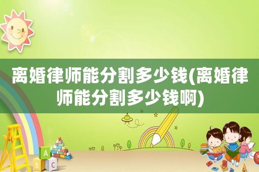 離婚律師能分割多少錢(離婚律師能分割多少錢啊)