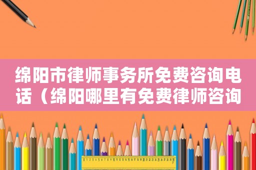 綿陽市律師事務(wù)所免費(fèi)咨詢電話（綿陽哪里有免費(fèi)律師咨詢）