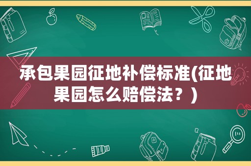承包果園征地補(bǔ)償標(biāo)準(zhǔn)(征地果園怎么賠償法？)